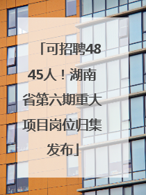 可招聘4845人！湖南省第六期重大项目岗位归集发布