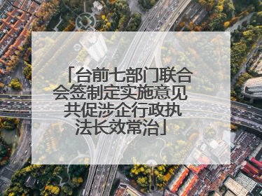台前七部门联合会签制定实施意见 共促涉企行政执法长效常治