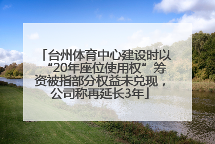 台州体育中心建设时以“20年座位使用权”筹资被指部分权益未兑现，公司称再延长3年