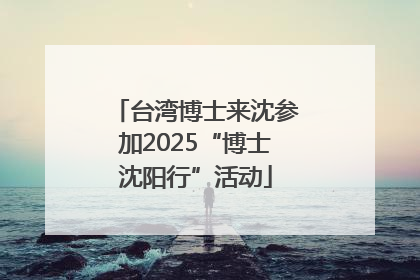 台湾博士来沈参加2025“博士沈阳行”活动