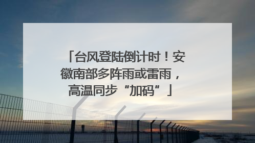 台风登陆倒计时！安徽南部多阵雨或雷雨，高温同步“加码”