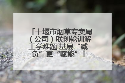 十堰市烟草专卖局（公司）联创轮训解工学难题 基层“减负”更“赋能”