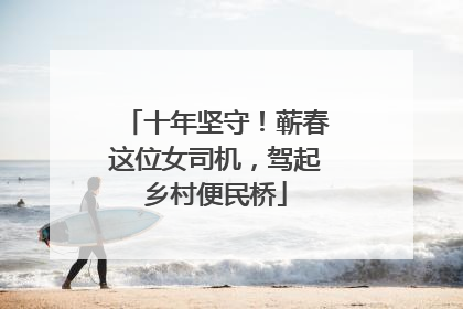 十年坚守！蕲春这位女司机，驾起乡村便民桥