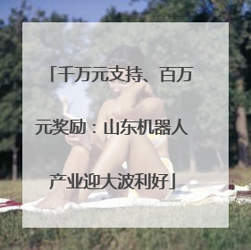千万元支持、百万元奖励：山东机器人产业迎大波利好