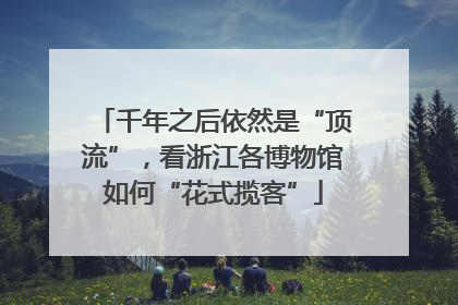 千年之后依然是“顶流”，看浙江各博物馆如何“花式揽客”