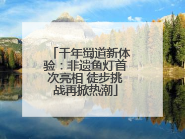 千年蜀道新体验：非遗鱼灯首次亮相 徒步挑战再掀热潮
