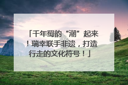 千年蜀韵“潮”起来！瑞幸联手非遗，打造行走的文化符号！