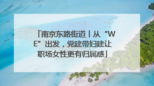 南京东路街道丨从“WE”出发，党建带妇建让职场女性更有归属感