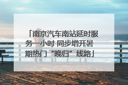 南京汽车南站延时服务一小时 同步增开暑期热门“晚归”线路