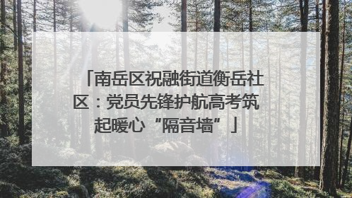 南岳区祝融街道衡岳社区：党员先锋护航高考筑起暖心“隔音墙”