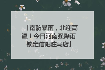 南防暴雨，北迎高温！今日河南强降雨锁定信阳驻马店