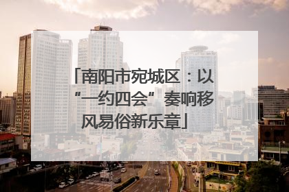 南阳市宛城区：以“一约四会”奏响移风易俗新乐章