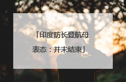 印度防长登航母表态：并未结束
