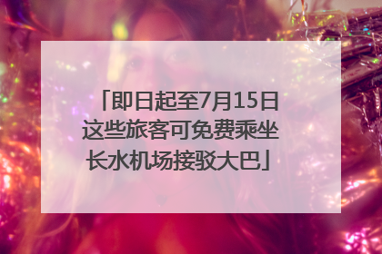 即日起至7月15日 这些旅客可免费乘坐长水机场接驳大巴