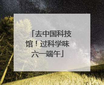去中国科技馆！过科学味六一端午