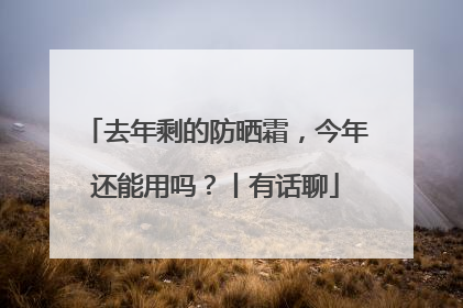 去年剩的防晒霜，今年还能用吗？丨有话聊