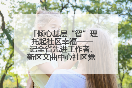 倾心基层“智”理 托起社区幸福——记全省先进工作者、新区文曲中心社区党委书记董世弘