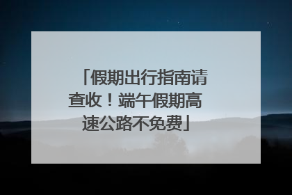 假期出行指南请查收！端午假期高速公路不免费