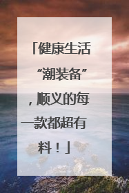 健康生活“潮装备”，顺义的每一款都超有料！