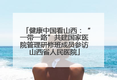 健康中国看山西：“一带一路”共建国家医院管理研修班成员参访山西省人民医院