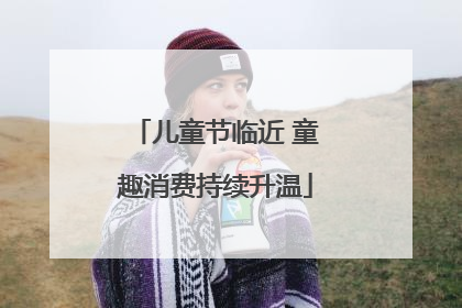 儿童节临近 童趣消费持续升温