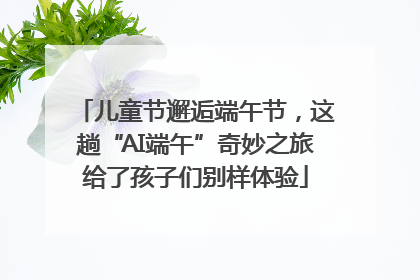 儿童节邂逅端午节，这趟“AI端午”奇妙之旅给了孩子们别样体验