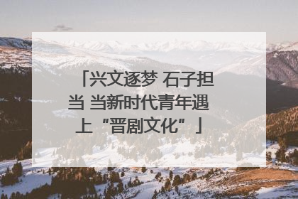 兴文逐梦 石子担当 当新时代青年遇上“晋剧文化”