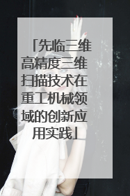 先临三维高精度三维扫描技术在重工机械领域的创新应用实践