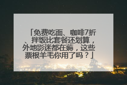免费吃面、咖啡7折、拌饭比套餐还划算，外地影迷都在薅，这些票根羊毛你用了吗？