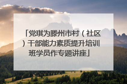 党琪为滕州市村（社区）干部能力素质提升培训班学员作专题讲座