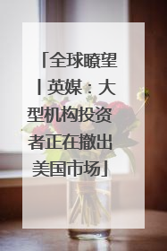 全球瞭望丨英媒：大型机构投资者正在撤出美国市场