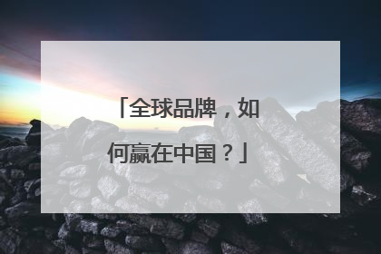 全球品牌，如何赢在中国？
