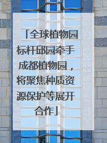 全球植物园标杆邱园牵手成都植物园，将聚焦种质资源保护等展开合作