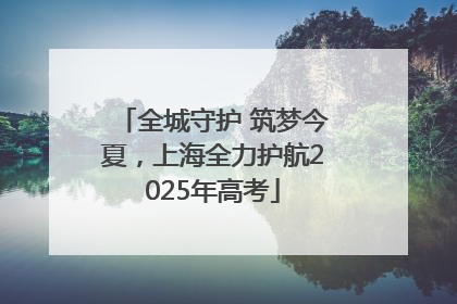 全城守护 筑梦今夏，上海全力护航2025年高考
