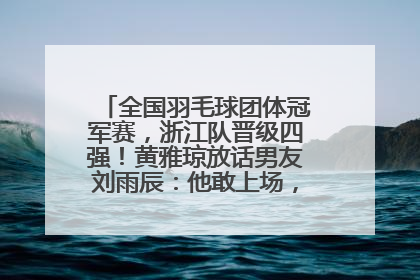 全国羽毛球团体冠军赛，浙江队晋级四强！黄雅琼放话男友刘雨辰：他敢上场，我一个劲遛他
