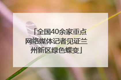 全国40余家重点网络媒体记者见证兰州新区绿色蝶变