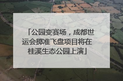 公园变赛场，成都世运会掷准飞盘项目将在桂溪生态公园上演