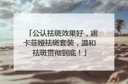 公认祛斑效果好，露卡菲娅祛斑套装，温和祛斑贯彻到底！
