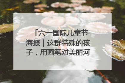 六一国际儿童节·海报｜这群特殊的孩子，用画笔对美丽河北深情告白
