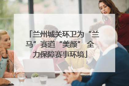 兰州城关环卫为“兰马”赛道“美颜” 全力保障赛事环境