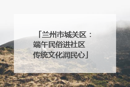 兰州市城关区：端午民俗进社区 传统文化润民心