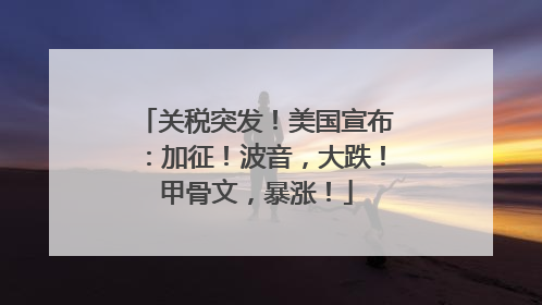 关税突发！美国宣布：加征！波音，大跌！甲骨文，暴涨！