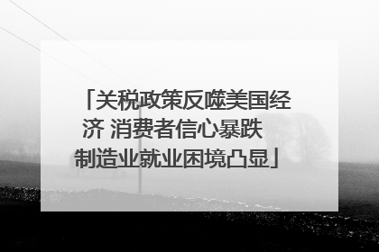 关税政策反噬美国经济 消费者信心暴跌 制造业就业困境凸显