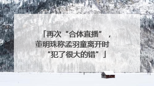 再次“合体直播”，董明珠称孟羽童离开时“犯了很大的错”