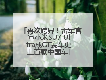 再次跨界！雷军官宣小米SU7 Ultra成GT赛车史上首款中国车
