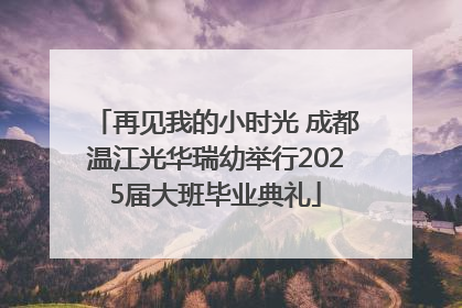 再见我的小时光 成都温江光华瑞幼举行2025届大班毕业典礼