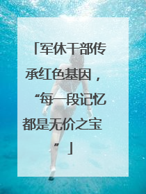 军休干部传承红色基因，“每一段记忆都是无价之宝”