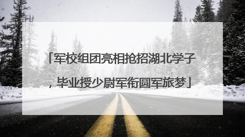 军校组团亮相抢招湖北学子，毕业授少尉军衔圆军旅梦