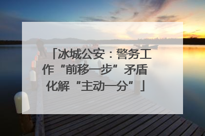 冰城公安：警务工作“前移一步”矛盾化解“主动一分”