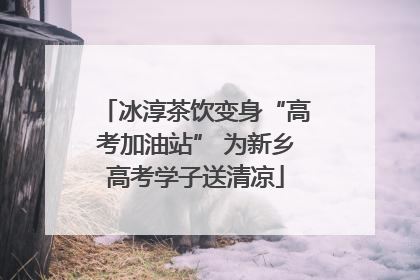 冰淳茶饮变身“高考加油站” 为新乡高考学子送清凉